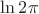$\ln{2\pi}$ $\ln{2\pi}$
