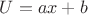 $U=ax+b$
