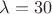 $\lambda = 30$