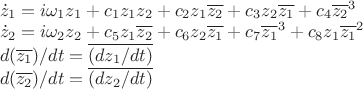 $\[\begin{array}{l}
 {{\dot z}_1} = i{\omega _1}{z_1} + {c_1}{z_1}{z_2} + {c_2}{z_1}\overline {{z_2}}  + {c_3}{z_2}\overline {{z_1}}  + {c_4}{\overline {{z_2}} ^3} \\ 
 {{\dot z}_2} = i{\omega _2}{z_2} + {c_5}{z_1}\overline {{z_2}}  + {c_6}{z_2}\overline {{z_1}}  + {c_7}{\overline {{z_1}} ^3} + {c_8}{z_1}{\overline {{z_1}} ^2} \\ 
 d(\overline {{z_1}} )/dt = \overline {(d{z_1}/dt)}  \\ 
 d(\overline {{z_2}} )/dt = \overline {(d{z_2}/dt)}  \\ 
  \\ 
 \end{array}\]$