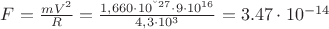 $F = \frac {mV^2}{R} = \frac {1,660\cdot10^{&ndash;27}\cdot 9\cdot10^{16}}{4,3\cdot10^3} =  3.47\cdot10^{-14} \,ньютон$