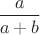 $\dfrac{a}{a+b}$