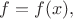 $f=f(x),$