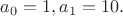 $a_0=1, a_1=10.$