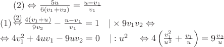 $(2) \Leftrightarrow \frac{5u}{6(v_1+v_2)}=\frac{u-v_1}{v_1} \\
\left( 1 \right) \mathop \Leftrightarrow \limits^{\left( 2 \right)} \frac{4(v_1+u)}{9v_2}-\frac{u-v_1}{v_1}=1 \quad |\times 9v_1v_2 \Leftrightarrow\\
\Leftrightarrow 4v_1^2+4uv_1-9uv_2=0 \quad |:u^2 \quad
\Leftrightarrow 4\left(\frac{v_1^2}{u^2}+\frac{v_1}{u}\right)=9\frac{v_2}{u}$