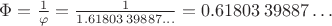 $\Phi = {1 \over \varphi} = {1 \over 1.61803\,39887\ldots} = 0.61803\,39887\ldots\,$