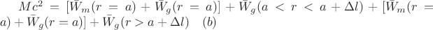 $Mc^2=[\bar{W}_m(r=a)+\bar{W}_g(r=a)]+\bar{W}_g(a<r<a+\Delta{l})+[\bar{W}_m(r=a)+\bar{W}_g(r=a)]+\bar{W}_g(r>a+\Delta{l})\quad(b)$