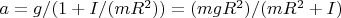 $a=g/(1+I/(mR^2 ))=(mgR^2)/(mR^2+I)$
