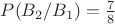 $P(B_2 / B_1) = \frac 7 8$