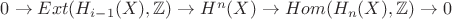 $0\to Ext(H_{i-1}(X), \mathbb{Z}) \to H^n(X) \to Hom(H_{n}(X),\mathbb{Z})\to 0$