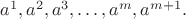 $a^{1}, a^{2}, a^{3}, \ldots, a^{m}, a^{m+1}.$