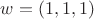 $w = (1, 1, 1)$