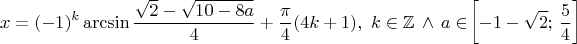 \[x = (- 1)^k \arcsin \frac{\sqrt 2 -\sqrt {10-8a}}{4} + \frac{\pi}{4}(4k+1),~k \in \mathbb{Z} \, \wedge \, a \in\!\left[-1-\sqrt 2 ;\,\frac{5}{4}\right]