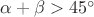 $\alpha+\beta>45^\circ$ $\alpha+\beta>45^\circ$