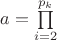 $ a = \prod\limits_{i=2}^{p_k} $