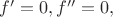 $f'=0,f''=0,$
