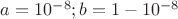 $a=10^{-8};b=1-10^{-8}$