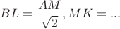 $BL=\dfrac {AM} {\sqrt 2}, MK=...$