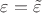 $\varepsilon = \tilde{\varepsilon}$ $\varepsilon = \tilde{\varepsilon}$
