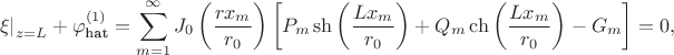 $$
\left. \xi \right|_{z = L} + \varphi_\text{hat}^{(1)}= \sum \limits_{m = 1}^\infty J_0 \left( \dfrac{r x_m}{r_0} \right) \left[P_m \sh \left( \dfrac{L x_m}{r_0} \right) + Q_m\ch \left( \dfrac{L x_m}{r_0} \right) - G_m\right] = 0,
$$