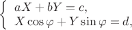 $ 
\left\{ \begin{array}{l} 
aX+bY=c ,\\ 
X\cos\varphi+Y\sin\varphi=d, 
\end{array} \right. 
$