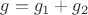 $g=g_1+g_2$
