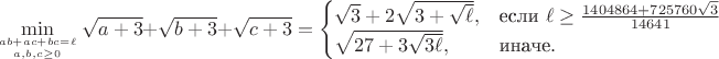 $$\min_{ab+ac+bc=\ell\atop a,b,c\geq 0} \sqrt{a+3}+\sqrt{b+3}+\sqrt{c+3} = \begin{cases} \sqrt{3} + 2\sqrt{3+\sqrt{\ell}}, & \mbox{если}\ \ell\geq \frac{1404864 + 725760\sqrt3}{14641}\\ \sqrt{27+3\sqrt{3\ell}}, & \mbox{иначе}.\end{cases}$$