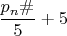 $\dfrac{p_n\#}{5}+5$