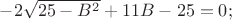 $-2 \sqrt {25-B^2}+11B-25=0;$