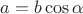 $a=b\cos{\alpha}$