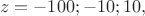 $$ z= -100; -10; 10, $$ $$ z= -100; -10; 10, $$