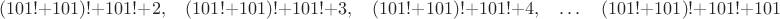 $$(101!+101)!+101!+2,\quad (101!+101)!+101!+3,\quad (101!+101)!+101!+4,\quad \dots\quad (101!+101)!+101!+101$$ $$(101!+101)!+101!+2,\quad (101!+101)!+101!+3,\quad (101!+101)!+101!+4,\quad \dots\quad (101!+101)!+101!+101$$