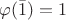 $\varphi(\bar{1})=1$