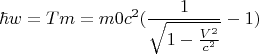 $$\hbar w = Tm= m0 {c} ^2 ( \frac {1} {\sqrt {1- \frac {{V}^ 2  } { {c} ^2  }   }    } -1)$$