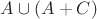 $A \cup (A+C)$