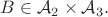 $ B \in  \mathcal{A}_2 \times\mathcal{A}_3.$
