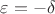$\varepsilon=-\delta$