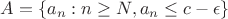 $A = \{ a_n : n \ge N, a_n \le c - \epsilon\}$