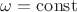 $\omega =  \operatorname{const}$