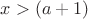 $x>(a+1)$