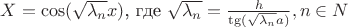 $X=\cos(\sqrt{\lambda_n}x)$, где $\sqrt{\lambda_n}=\frac{h}{\tg(\sqrt{\lambda_n}a)}, n \in N$ $X=\cos(\sqrt{\lambda_n}x)$, где $\sqrt{\lambda_n}=\frac{h}{\tg(\sqrt{\lambda_n}a)}, n \in N$