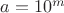 $a = 10^{m}$ $a = 10^{m}$