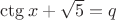 $\ctg x+\sqrt{5}=q$