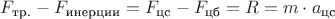 $F_{\text{тр.}} - F_{\text{инерции}} = F_{\text{цс}} - F_{\text{цб}} = R = m \cdot a_{\text{цс}}$