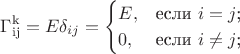 $$\Gamma_{\operatorname{ij}}^{\operatorname{k}}=E \delta_{ij}=\begin{cases}
E,&\text{если $i=j$;}\\
0,&\text{если $i \ne j$;}
\end{cases}$$