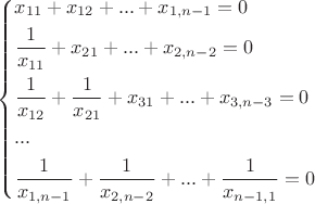 $\[\left\{ \begin{gathered}
  {x_{11}} + {x_{12}} + ... + {x_{1,n - 1}} = 0 \hfill \\
  \frac{1}
{{{x_{11}}}} + {x_{21}} + ... + {x_{2,n - 2}} = 0 \hfill \\
  \frac{1}
{{{x_{12}}}} + \frac{1}
{{{x_{21}}}} + {x_{31}} + ... + {x_{3,n - 3}} = 0 \hfill \\
  ... \hfill \\
  \frac{1}
{{{x_{1,n - 1}}}} + \frac{1}
{{{x_{2,n - 2}}}} + ... + \frac{1}
{{{x_{n - 1,1}}}} = 0 \hfill \\ 
\end{gathered}  \right.\]$