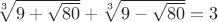 $\sqrt[3]{9 + \sqrt{80}} + \sqrt[3]{9 - \sqrt{80}} = 3$