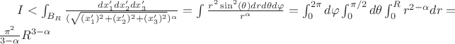 $I<\int_{B_{R}} \frac{dx_{1}'dx_{2}'dx_{3}'}{(\sqrt{(x_{1}')^{2}+(x_{2}')^{2}+(x_{3}')^{2}})^{\alpha}}=\int \frac{r^2 \sin^{2}(\theta)drd{\theta}d{\varphi}}{r^{{\alpha}}}=\int^{2\pi}_{0}d{\varphi} \int_{0}^{{\pi}/2} d {\theta} \int_{0}^{R}r^{2- \alpha}dr=\frac{{\pi}^{2}}{3- \alpha} {R}^{3- \alpha}$