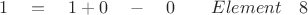 $ \quad 1 \quad = \quad 1 + 0 \quad - \quad 0 \quad \quad Element \quad 8 $