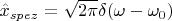 $\hat x_{spez} = \sqrt{2\pi}\delta(\omega-\omega_0)$